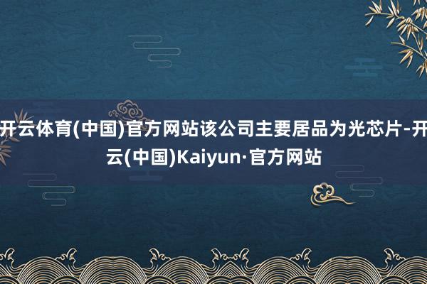 开云体育(中国)官方网站该公司主要居品为光芯片-开云(中国)Kaiyun·官方网站