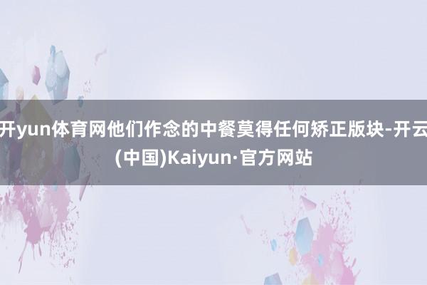 开yun体育网他们作念的中餐莫得任何矫正版块-开云(中国)Kaiyun·官方网站