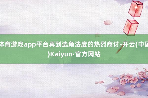 体育游戏app平台再到选角法度的热烈商讨-开云(中国)Kaiyun·官方网站