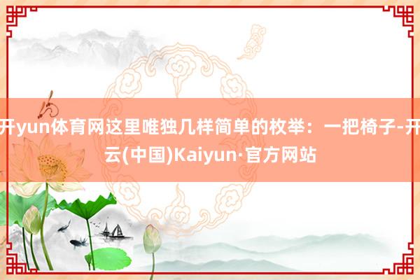 开yun体育网这里唯独几样简单的枚举：一把椅子-开云(中国)Kaiyun·官方网站