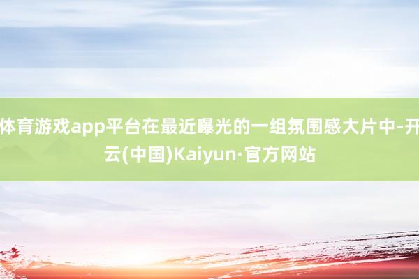体育游戏app平台在最近曝光的一组氛围感大片中-开云(中国)Kaiyun·官方网站