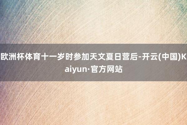 欧洲杯体育十一岁时参加天文夏日营后-开云(中国)Kaiyun·官方网站