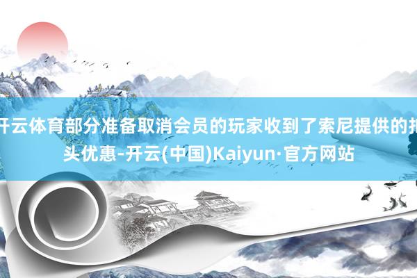 开云体育部分准备取消会员的玩家收到了索尼提供的扣头优惠-开云(中国)Kaiyun·官方网站