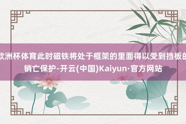 欧洲杯体育此时磁铁将处于框架的里面得以受到挡板的销亡保护-开云(中国)Kaiyun·官方网站