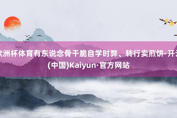 欧洲杯体育有东说念骨干脆自学时弊、转行卖煎饼-开云(中国)Kaiyun·官方网站