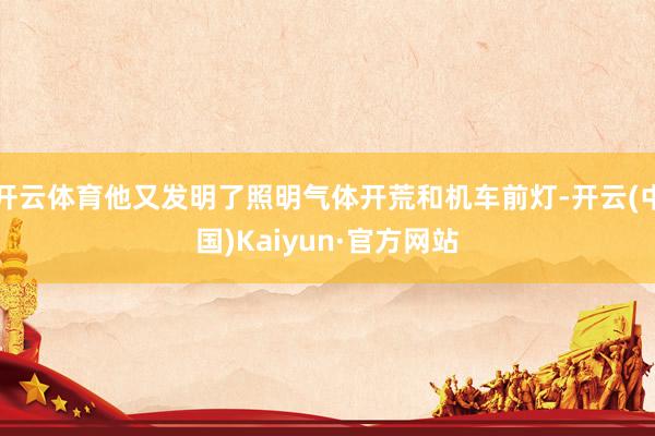 开云体育他又发明了照明气体开荒和机车前灯-开云(中国)Kaiyun·官方网站