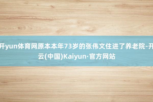 开yun体育网原本本年73岁的张伟文住进了养老院-开云(中国)Kaiyun·官方网站