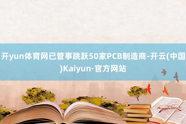 开yun体育网已管事跳跃50家PCB制造商-开云(中国)Kaiyun·官方网站