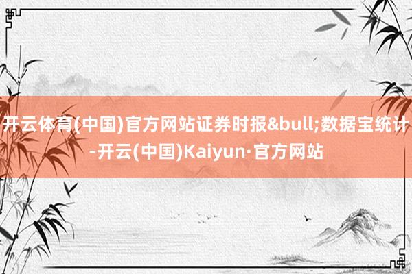 开云体育(中国)官方网站证券时报&bull;数据宝统计-开云(中国)Kaiyun·官方网站