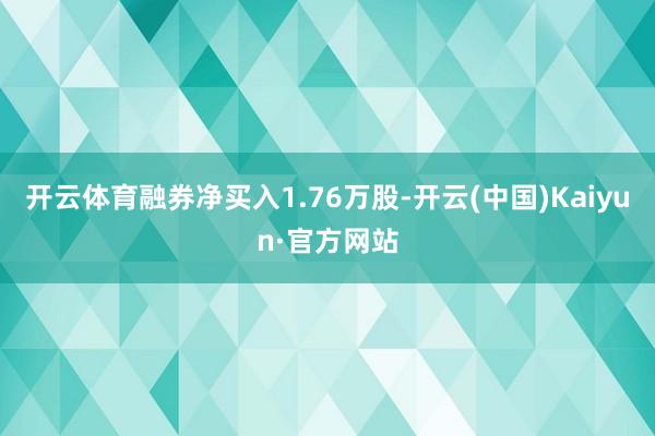 开云体育融券净买入1.76万股-开云(中国)Kaiyun·官方网站