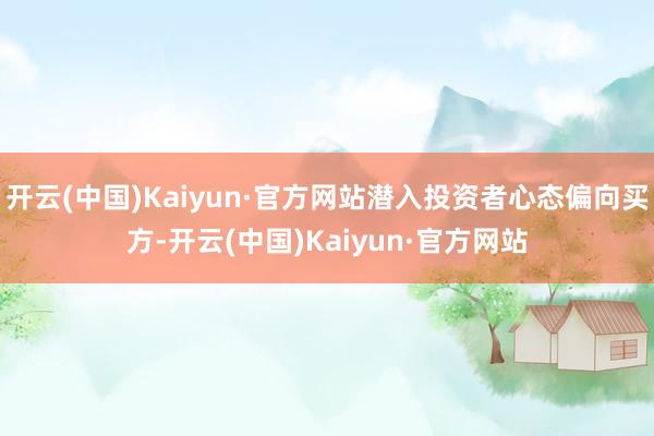 开云(中国)Kaiyun·官方网站潜入投资者心态偏向买方-开云(中国)Kaiyun·官方网站