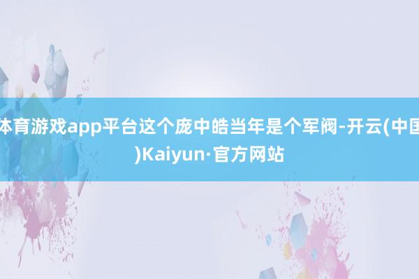 体育游戏app平台这个庞中皓当年是个军阀-开云(中国)Kaiyun·官方网站