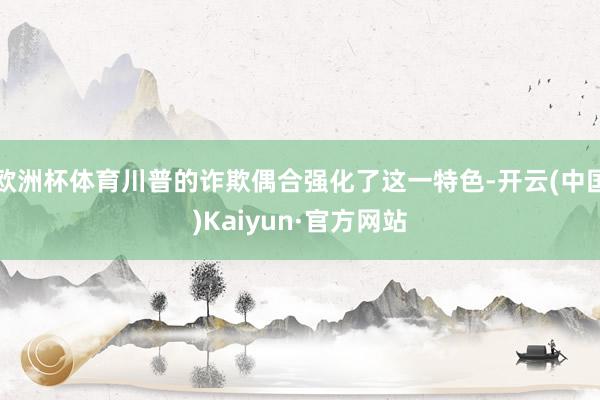 欧洲杯体育川普的诈欺偶合强化了这一特色-开云(中国)Kaiyun·官方网站
