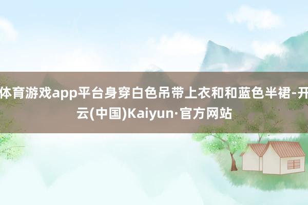 体育游戏app平台身穿白色吊带上衣和和蓝色半裙-开云(中国)Kaiyun·官方网站