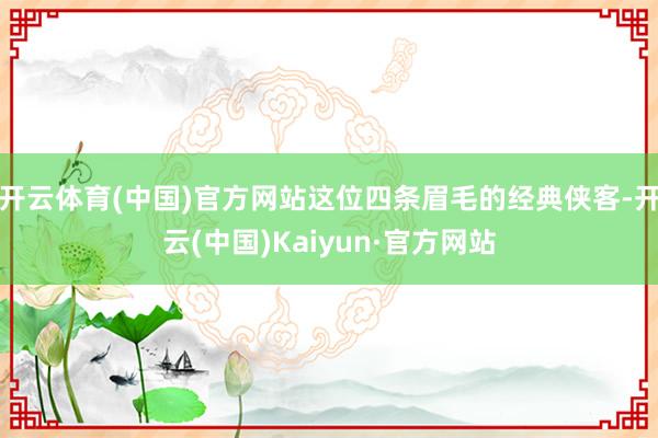 开云体育(中国)官方网站这位四条眉毛的经典侠客-开云(中国)Kaiyun·官方网站