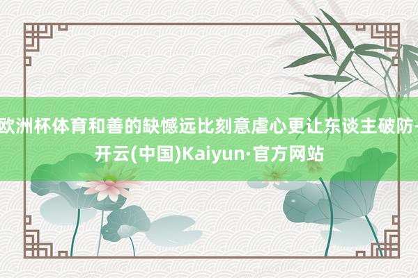 欧洲杯体育和善的缺憾远比刻意虐心更让东谈主破防-开云(中国)Kaiyun·官方网站