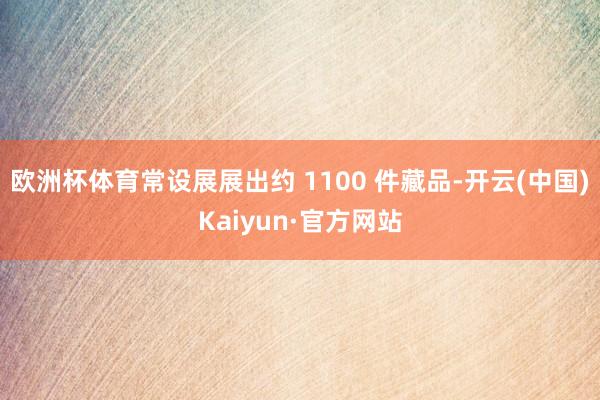 欧洲杯体育常设展展出约 1100 件藏品-开云(中国)Kaiyun·官方网站