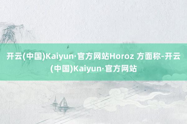 开云(中国)Kaiyun·官方网站　　Horoz 方面称-开云(中国)Kaiyun·官方网站
