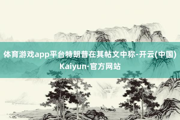 体育游戏app平台　　特朗普在其帖文中称-开云(中国)Kaiyun·官方网站