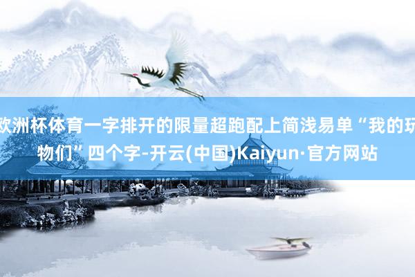 欧洲杯体育一字排开的限量超跑配上简浅易单“我的玩物们”四个字-开云(中国)Kaiyun·官方网站