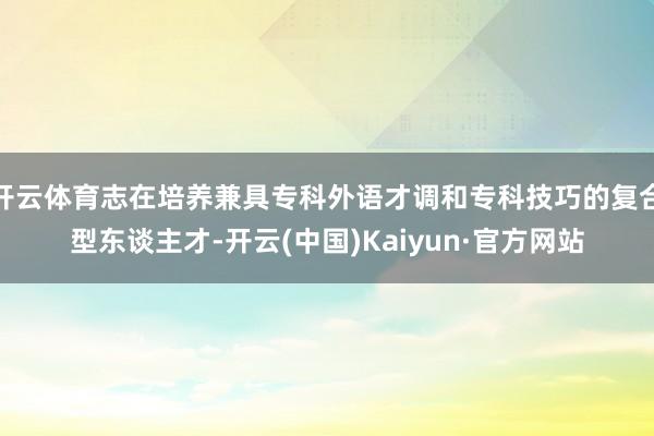 开云体育志在培养兼具专科外语才调和专科技巧的复合型东谈主才-开云(中国)Kaiyun·官方网站