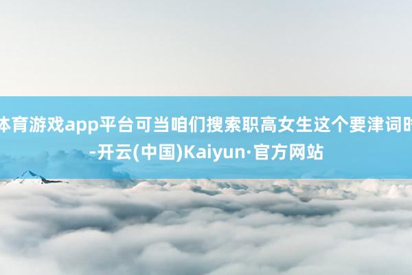 体育游戏app平台可当咱们搜索职高女生这个要津词时-开云(中国)Kaiyun·官方网站