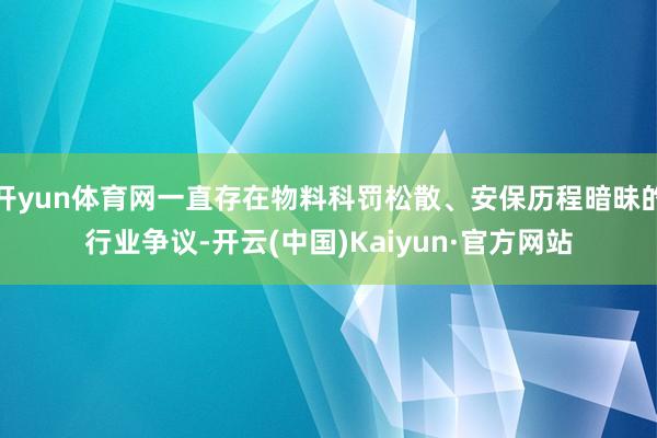 开yun体育网一直存在物料科罚松散、安保历程暗昧的行业争议-开云(中国)Kaiyun·官方网站