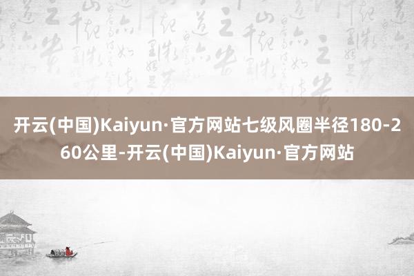 开云(中国)Kaiyun·官方网站七级风圈半径180-260公里-开云(中国)Kaiyun·官方网站