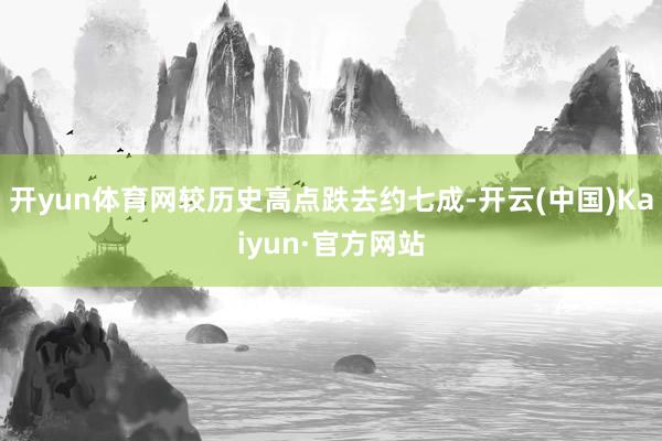 开yun体育网较历史高点跌去约七成-开云(中国)Kaiyun·官方网站