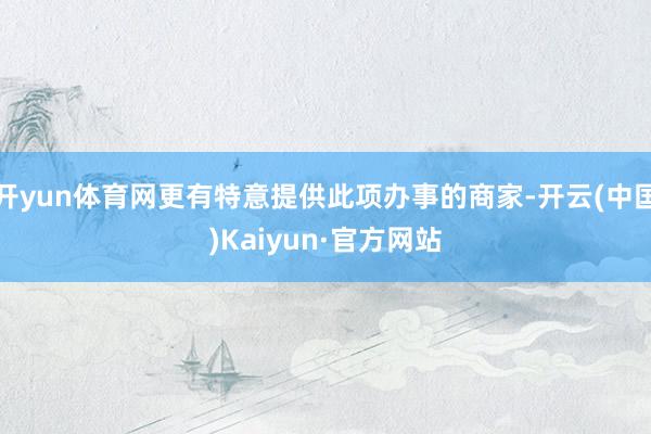 开yun体育网更有特意提供此项办事的商家-开云(中国)Kaiyun·官方网站