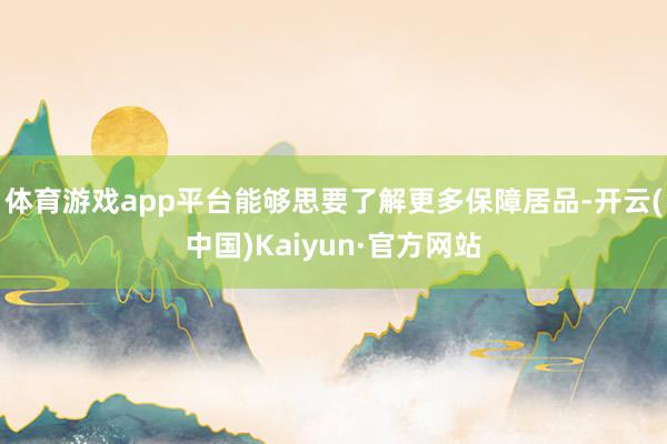 体育游戏app平台能够思要了解更多保障居品-开云(中国)Kaiyun·官方网站