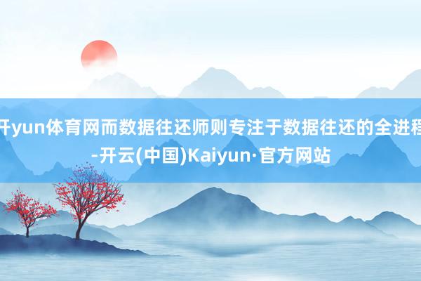 开yun体育网而数据往还师则专注于数据往还的全进程-开云(中国)Kaiyun·官方网站