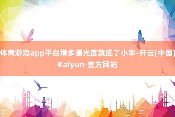 体育游戏app平台增多曝光度就成了小事-开云(中国)Kaiyun·官方网站