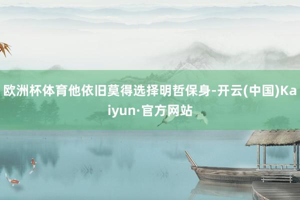 欧洲杯体育他依旧莫得选择明哲保身-开云(中国)Kaiyun·官方网站