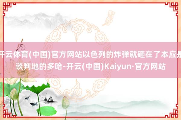 开云体育(中国)官方网站以色列的炸弹就砸在了本应是谈判地的多哈-开云(中国)Kaiyun·官方网站