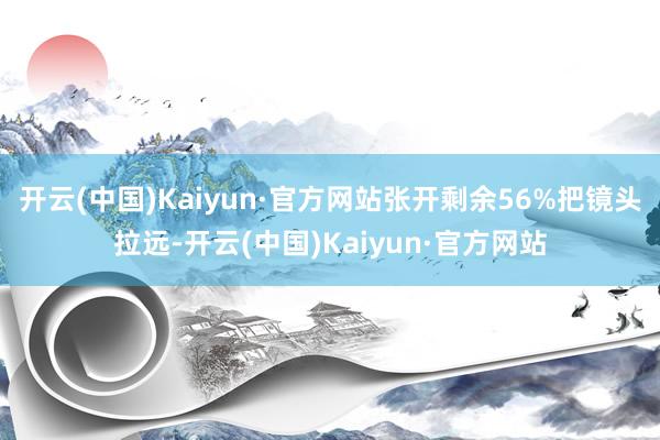 开云(中国)Kaiyun·官方网站张开剩余56%把镜头拉远-开云(中国)Kaiyun·官方网站