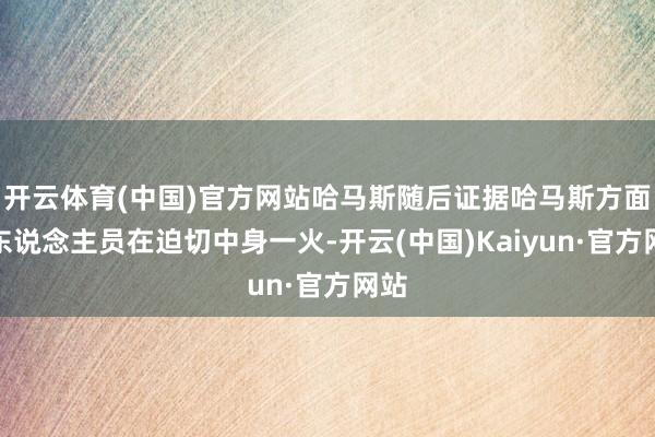 开云体育(中国)官方网站哈马斯随后证据哈马斯方面有东说念主员在迫切中身一火-开云(中国)Kaiyun·官方网站