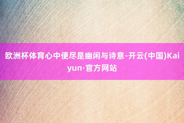 欧洲杯体育心中便尽是幽闲与诗意-开云(中国)Kaiyun·官方网站