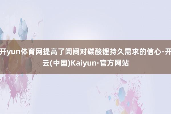 开yun体育网提高了阛阓对碳酸锂持久需求的信心-开云(中国)Kaiyun·官方网站