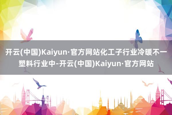 开云(中国)Kaiyun·官方网站化工子行业冷暖不一塑料行业中-开云(中国)Kaiyun·官方网站