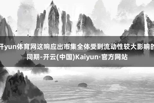 开yun体育网这响应出市集全体受到流动性较大影响的同期-开云(中国)Kaiyun·官方网站
