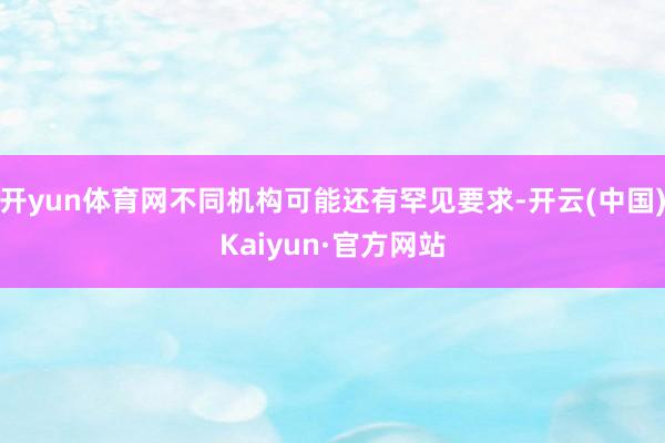 开yun体育网不同机构可能还有罕见要求-开云(中国)Kaiyun·官方网站