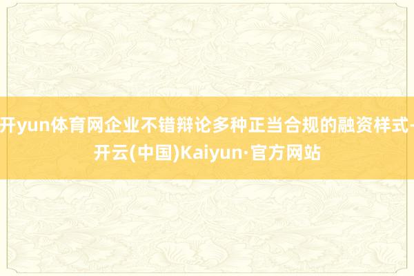 开yun体育网企业不错辩论多种正当合规的融资样式-开云(中国)Kaiyun·官方网站