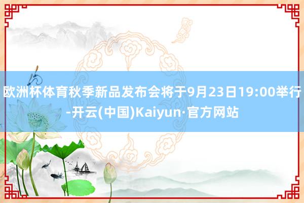 欧洲杯体育秋季新品发布会将于9月23日19:00举行-开云(中国)Kaiyun·官方网站