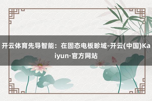 开云体育　　先导智能：在固态电板畛域-开云(中国)Kaiyun·官方网站