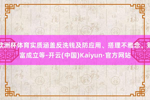 欧洲杯体育实质涵盖反洗钱及防应用、搭理不雅念、财富成立等-开云(中国)Kaiyun·官方网站