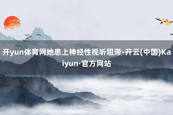 开yun体育网她患上神经性视听阻滞-开云(中国)Kaiyun·官方网站