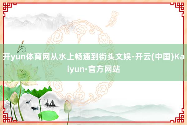 开yun体育网从水上畅通到街头文娱-开云(中国)Kaiyun·官方网站
