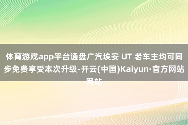 体育游戏app平台通盘广汽埃安 UT 老车主均可同步免费享受本次升级-开云(中国)Kaiyun·官方网站
