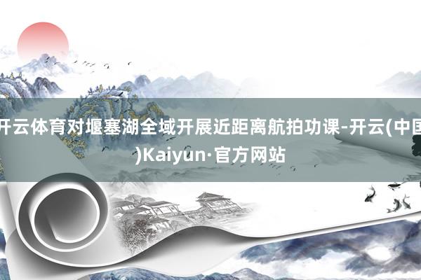 开云体育对堰塞湖全域开展近距离航拍功课-开云(中国)Kaiyun·官方网站